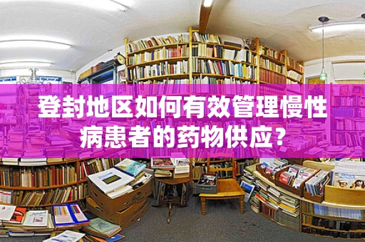 登封地区如何有效管理慢性病患者的药物供应？