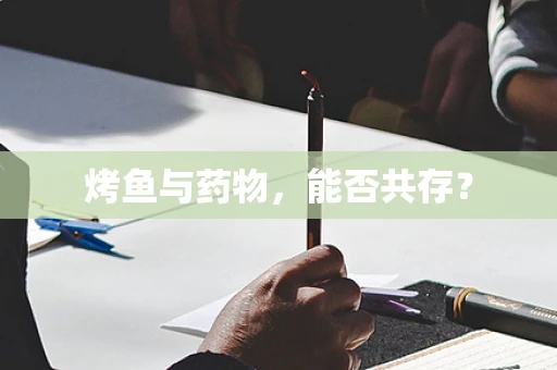 烤鱼与药物，能否共存？