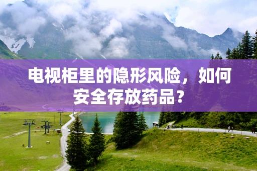 电视柜里的隐形风险，如何安全存放药品？
