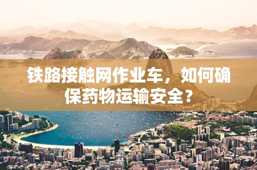铁路接触网作业车，如何确保药物运输安全？