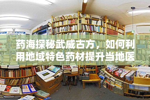 药海探秘武威古方，如何利用地域特色药材提升当地医疗实践？
