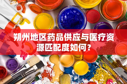 朔州地区药品供应与医疗资源匹配度如何？