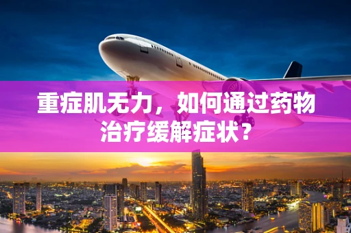 重症肌无力，如何通过药物治疗缓解症状？