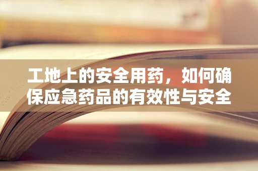 工地上的安全用药，如何确保应急药品的有效性与安全性？