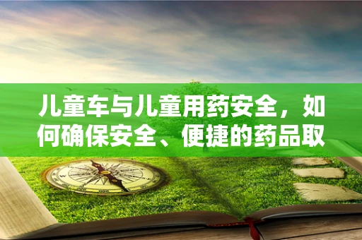 儿童车与儿童用药安全，如何确保安全、便捷的药品取用？