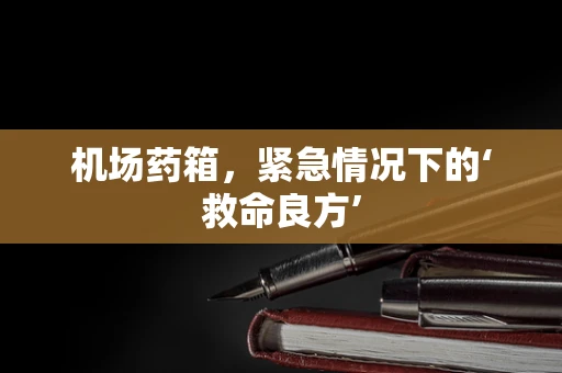 机场药箱，紧急情况下的‘救命良方’