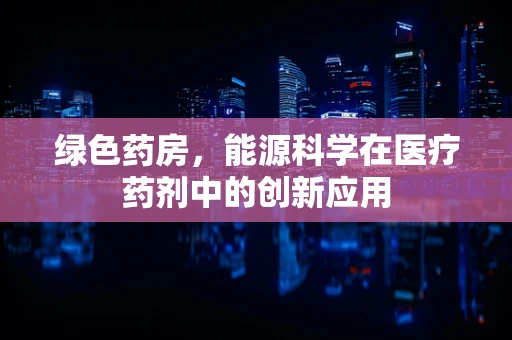 绿色药房，能源科学在医疗药剂中的创新应用