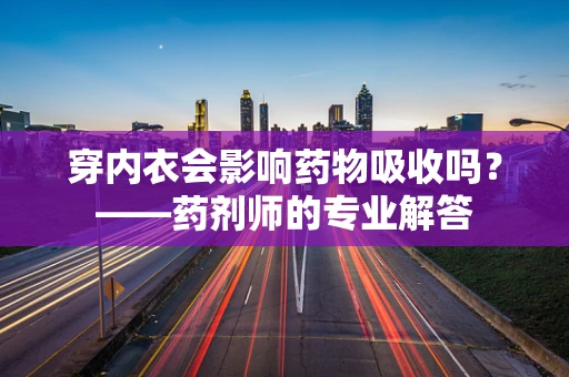 穿内衣会影响药物吸收吗？——药剂师的专业解答