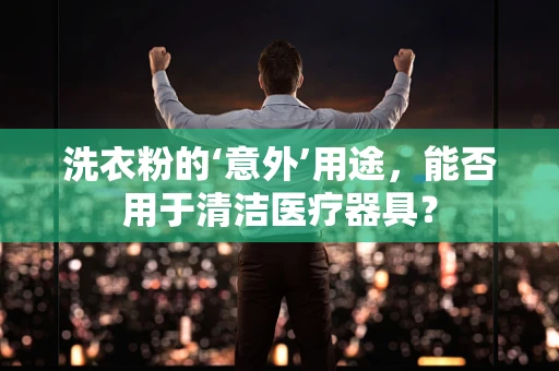 洗衣粉的‘意外’用途，能否用于清洁医疗器具？