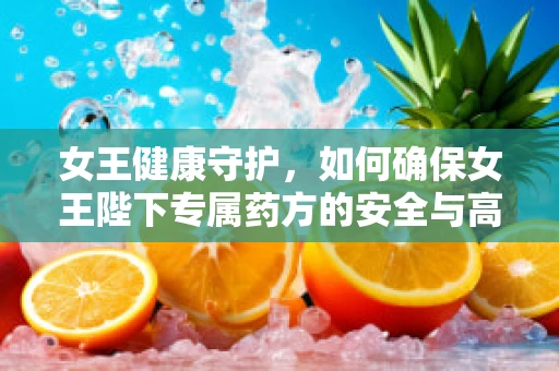 女王健康守护，如何确保女王陛下专属药方的安全与高效？