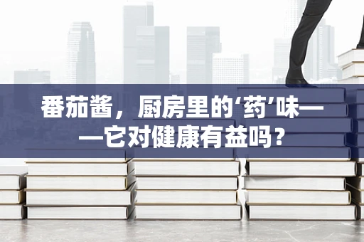 番茄酱，厨房里的‘药’味——它对健康有益吗？