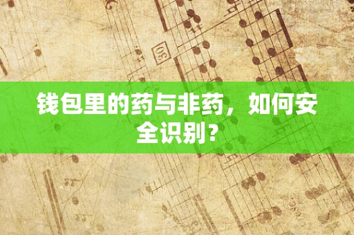 钱包里的药与非药，如何安全识别？
