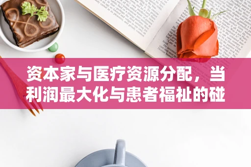 资本家与医疗资源分配，当利润最大化与患者福祉的碰撞