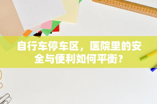 自行车停车区，医院里的安全与便利如何平衡？
