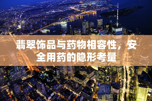 翡翠饰品与药物相容性，安全用药的隐形考量