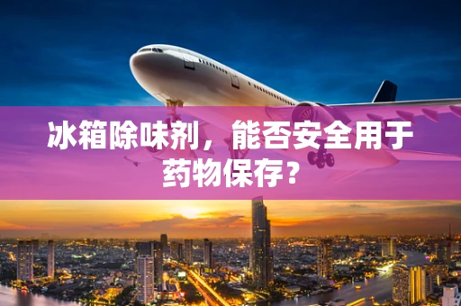 冰箱除味剂，能否安全用于药物保存？
