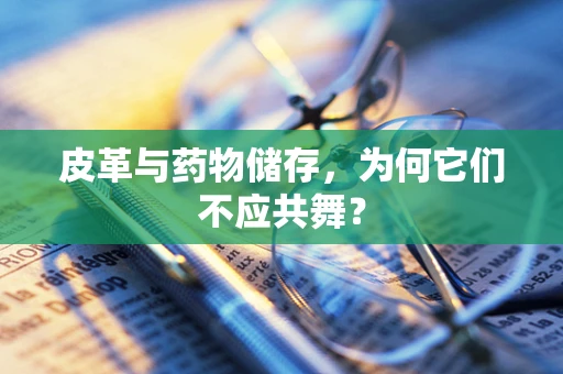 皮革与药物储存，为何它们不应共舞？