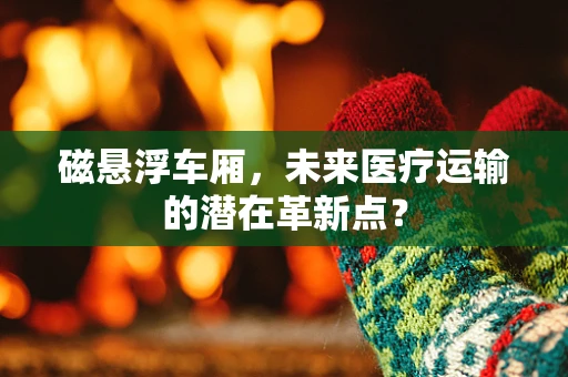 磁悬浮车厢，未来医疗运输的潜在革新点？