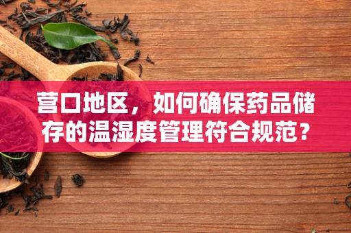 营口地区，如何确保药品储存的温湿度管理符合规范？
