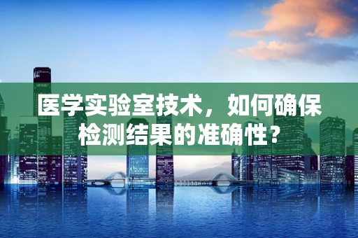 医学实验室技术，如何确保检测结果的准确性？