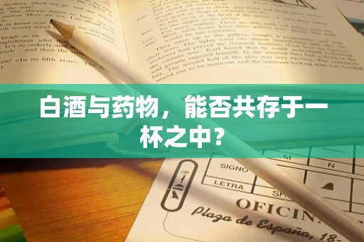 白酒与药物，能否共存于一杯之中？
