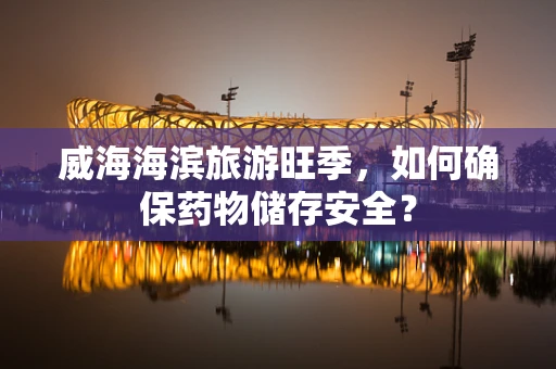 威海海滨旅游旺季，如何确保药物储存安全？