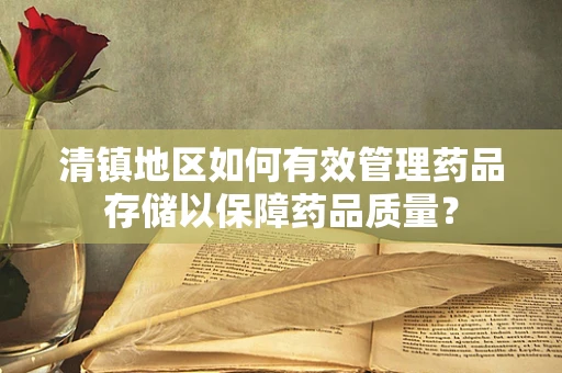 清镇地区如何有效管理药品存储以保障药品质量？