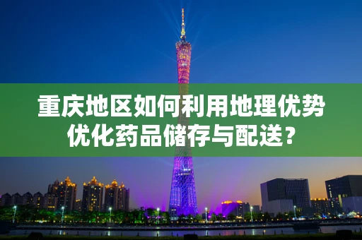 重庆地区如何利用地理优势优化药品储存与配送？