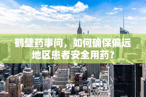 鹤壁药事问，如何确保偏远地区患者安全用药？