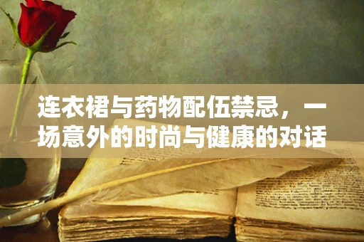 连衣裙与药物配伍禁忌，一场意外的时尚与健康的对话