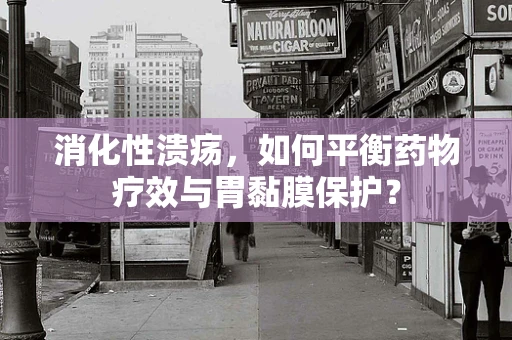 消化性溃疡，如何平衡药物疗效与胃黏膜保护？
