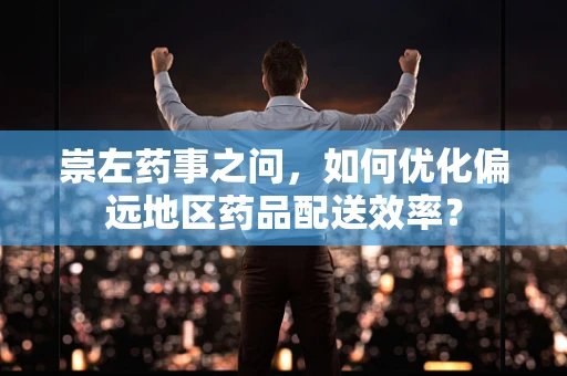 崇左药事之问，如何优化偏远地区药品配送效率？