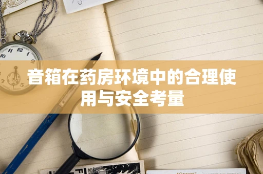 音箱在药房环境中的合理使用与安全考量