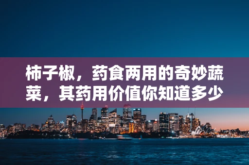 柿子椒，药食两用的奇妙蔬菜，其药用价值你知道多少？