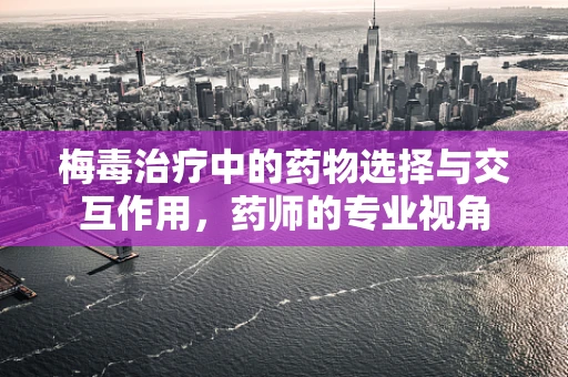 梅毒治疗中的药物选择与交互作用，药师的专业视角