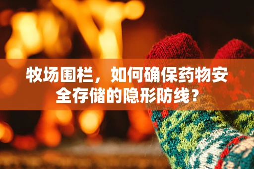 牧场围栏，如何确保药物安全存储的隐形防线？