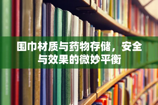 围巾材质与药物存储，安全与效果的微妙平衡