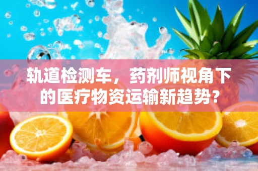轨道检测车，药剂师视角下的医疗物资运输新趋势？