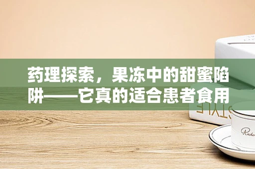 药理探索，果冻中的甜蜜陷阱——它真的适合患者食用吗？