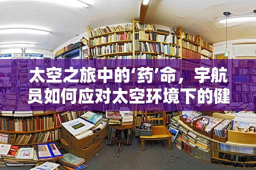太空之旅中的‘药’命，宇航员如何应对太空环境下的健康挑战？
