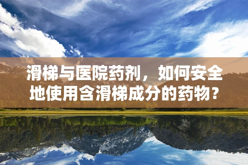 滑梯与医院药剂，如何安全地使用含滑梯成分的药物？