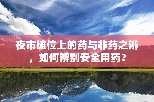 夜市摊位上的药与非药之辨，如何辨别安全用药？