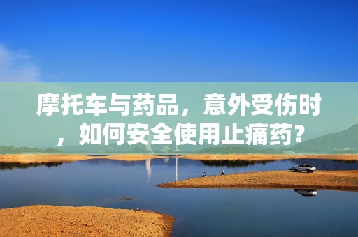 摩托车与药品，意外受伤时，如何安全使用止痛药？