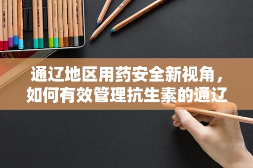 通辽地区用药安全新视角，如何有效管理抗生素的通辽现象？
