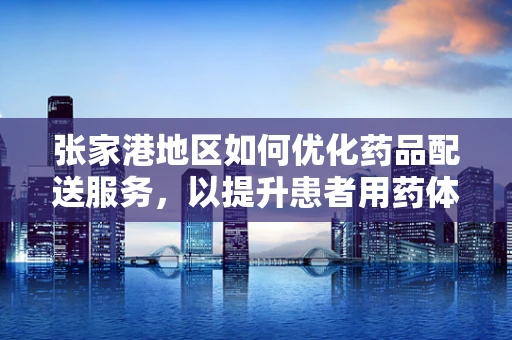 张家港地区如何优化药品配送服务，以提升患者用药体验？