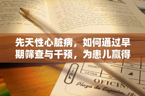 先天性心脏病，如何通过早期筛查与干预，为患儿赢得‘心’生？