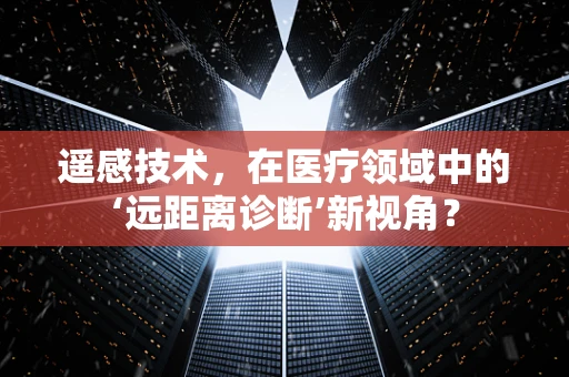遥感技术，在医疗领域中的‘远距离诊断’新视角？