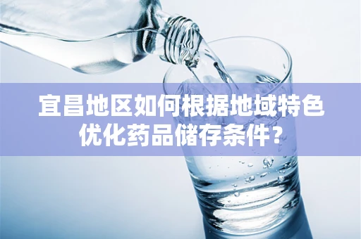 宜昌地区如何根据地域特色优化药品储存条件？