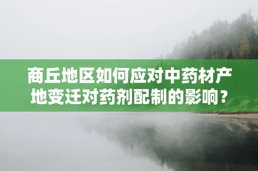 商丘地区如何应对中药材产地变迁对药剂配制的影响？
