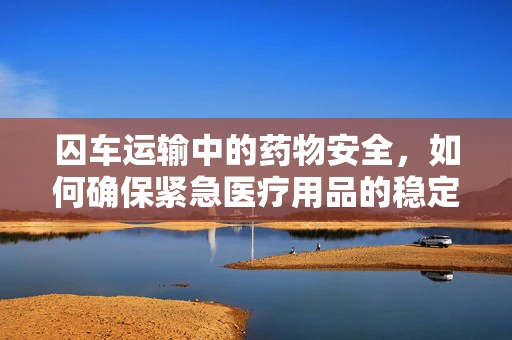 囚车运输中的药物安全，如何确保紧急医疗用品的稳定供应？
